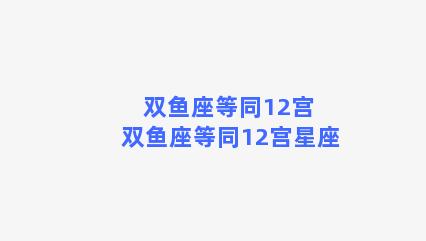 双鱼座等同12宫 双鱼座等同12宫星座